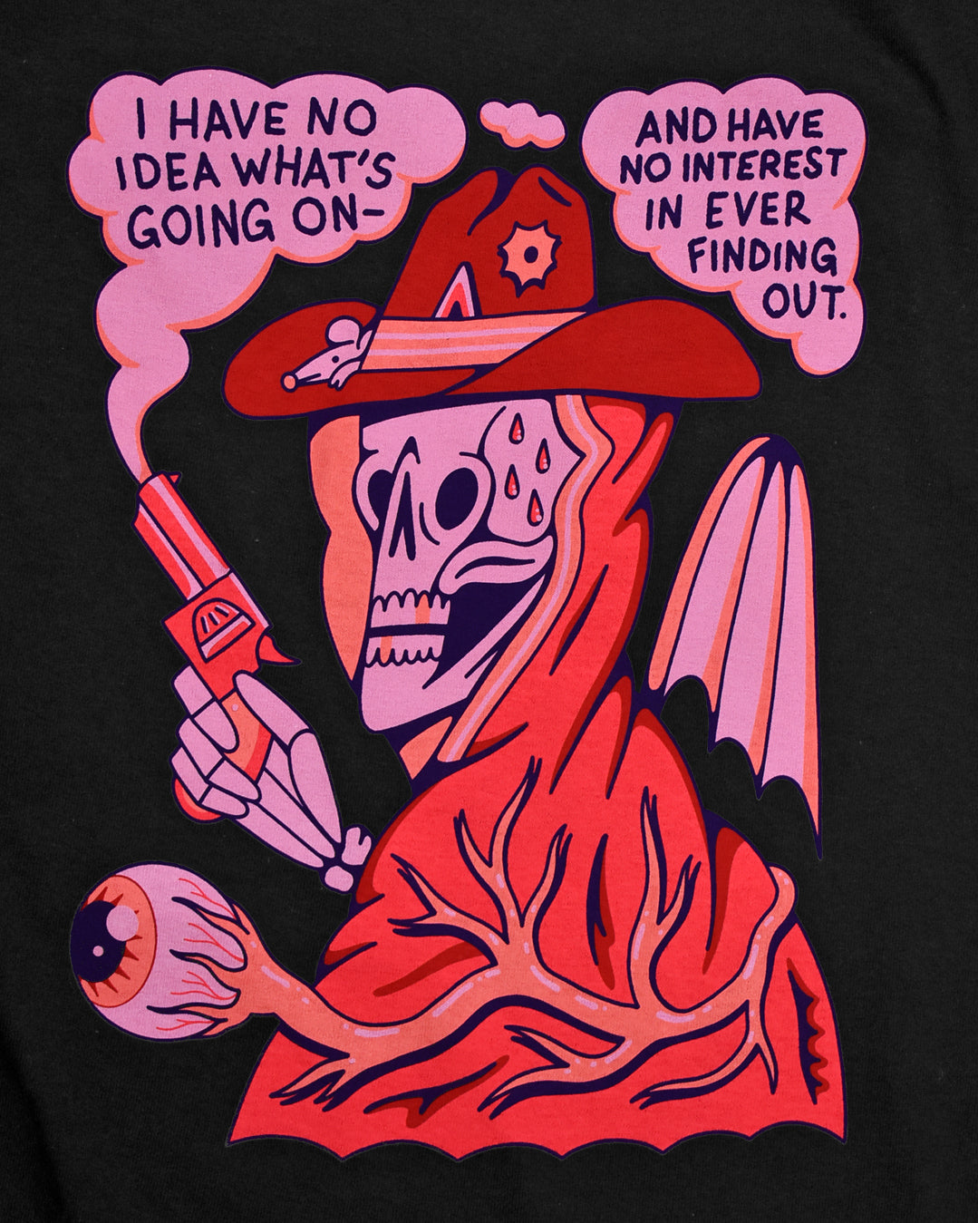 Black background with a bust of a skull in a red cloak and cowboy hat. The skull has 4 sweat drops on it's forehead and 2 gold teeth and is holding a red smoking gun in it's right hand. There is a large eye ball with veins connected to it at the bottom. The top reads I Have No Idea What's Going On and Have No Interest in Ever Finding Out.